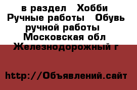  в раздел : Хобби. Ручные работы » Обувь ручной работы . Московская обл.,Железнодорожный г.